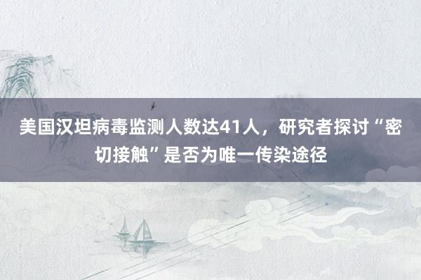 美国汉坦病毒监测人数达41人，研究者探讨“密切接触”是否为唯一传染途径
