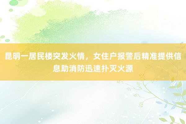 昆明一居民楼突发火情，女住户报警后精准提供信息助消防迅速扑灭火源
