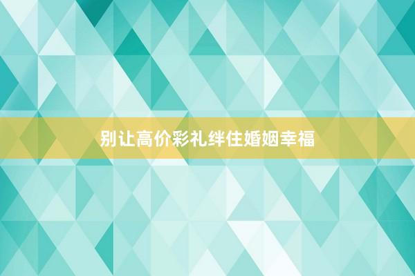 别让高价彩礼绊住婚姻幸福